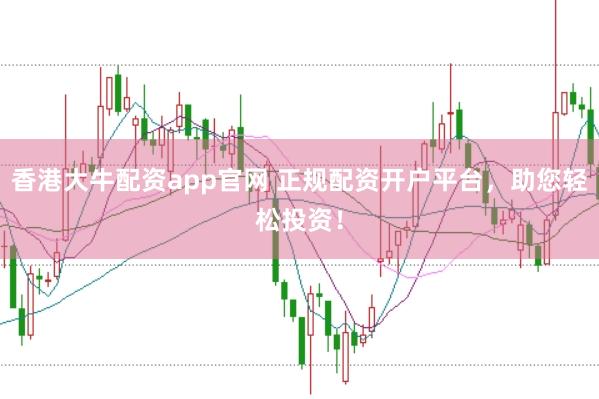 香港大牛配资app官网 正规配资开户平台，助您轻松投资！