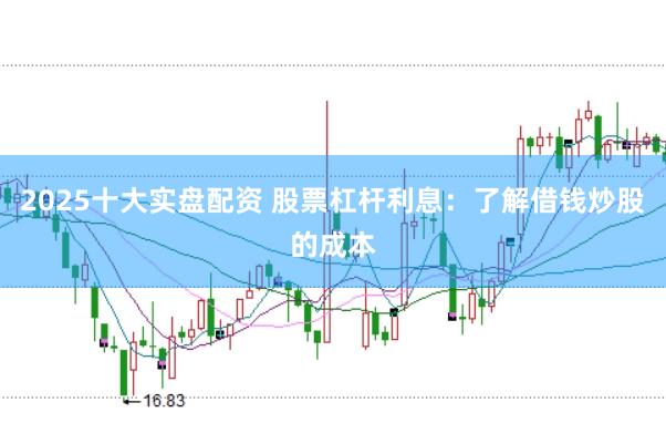 2025十大实盘配资 股票杠杆利息：了解借钱炒股的成本