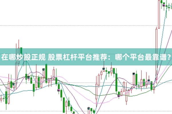 在哪炒股正规 股票杠杆平台推荐:哪个平台最靠谱?