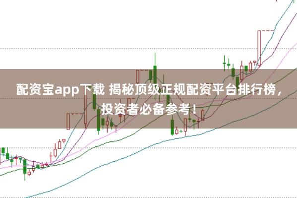 配资宝app下载 揭秘顶级正规配资平台排行榜,投资者必备参考!