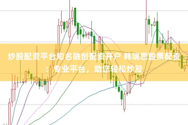 炒股配资平台知名融创配资开户 韩瑞思股票配资:专业平台,助您轻松炒股