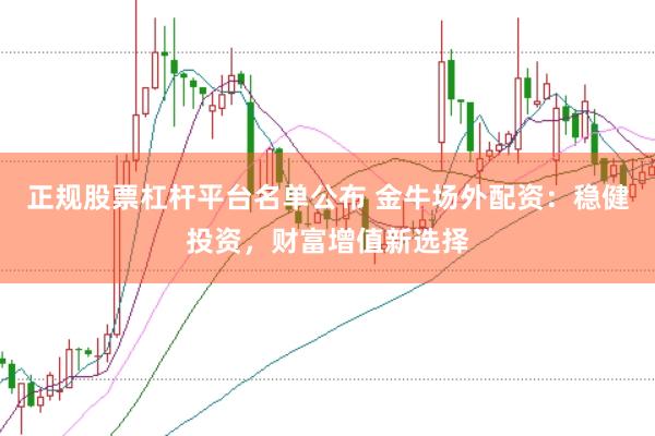 正规股票杠杆平台名单公布 金牛场外配资:稳健投资,财富增值新选择