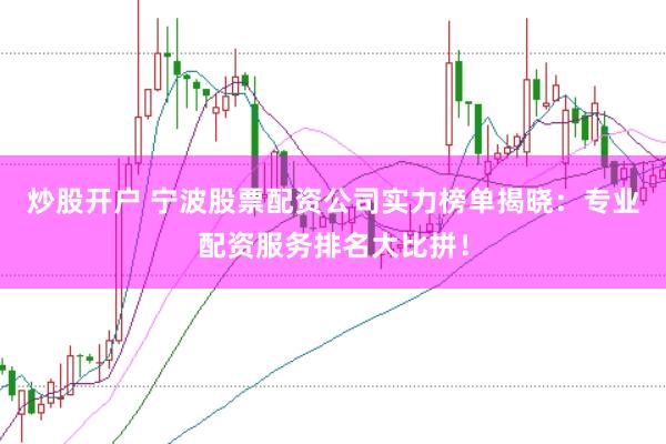 炒股开户 宁波股票配资公司实力榜单揭晓：专业配资服务排名大比拼！