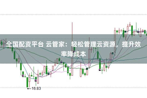 全国配资平台 云管家:轻松管理云资源,提升效率降成本