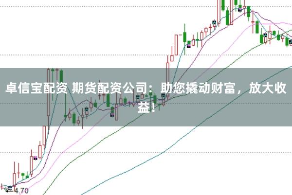 卓信宝配资 期货配资公司:助您撬动财富,放大收益!