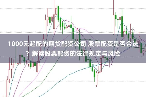 1000元起配的期货配资公司 股票配资是否合法?解读股票配资的法律规定与风险