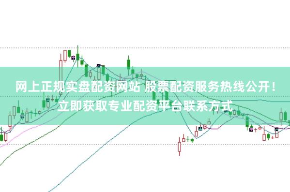 网上正规实盘配资网站 股票配资服务热线公开!立即获取专业配资平台联系方式