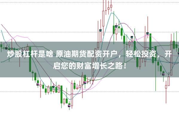 炒股杠杆是啥 原油期货配资开户,轻松投资,开启您的财富增长之路!