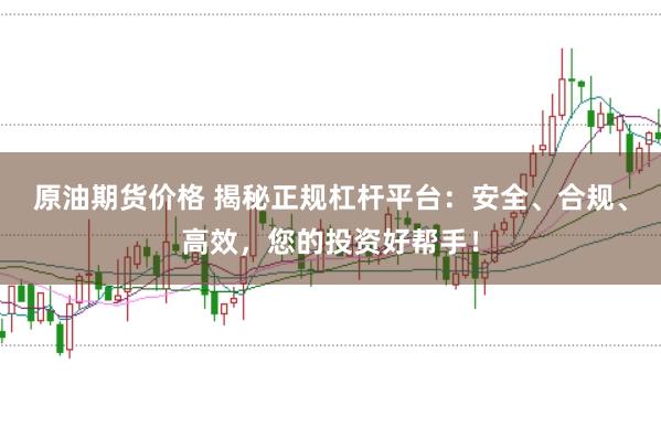 原油期货价格 揭秘正规杠杆平台：安全、合规、高效，您的投资好帮手！