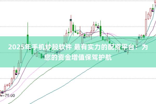 2025年手机炒股软件 最有实力的配资平台：为您的资金增值保驾护航