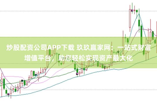 炒股配资公司APP下载 玖玖赢家网：一站式财富增值平台，助您轻松实现资产最大化