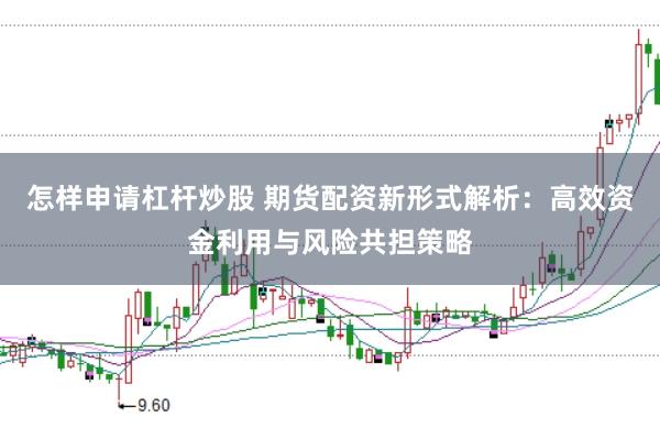 怎样申请杠杆炒股 期货配资新形式解析：高效资金利用与风险共担策略
