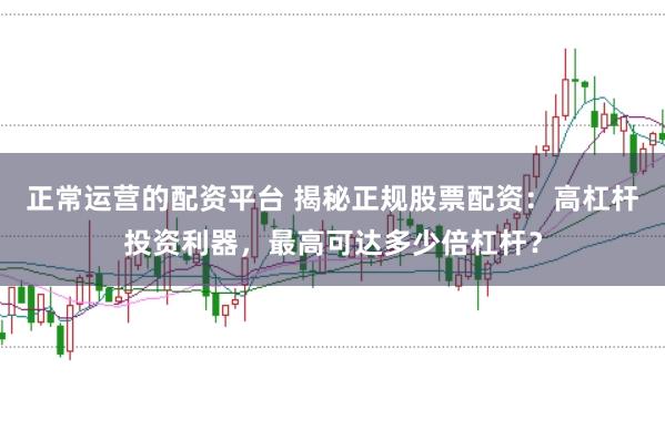 正常运营的配资平台 揭秘正规股票配资:高杠杆投资利器,最高可达多少倍杠杆?