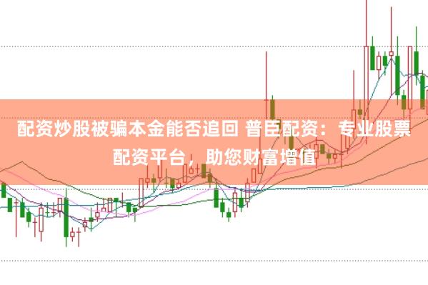 配资炒股被骗本金能否追回 普臣配资:专业股票配资平台,助您财富增值