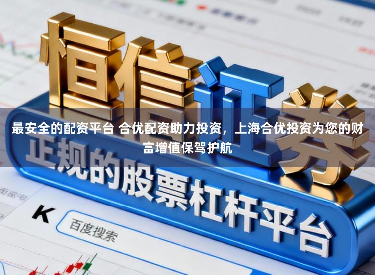 最安全的配资平台 合优配资助力投资，上海合优投资为您的财富增值保驾护航