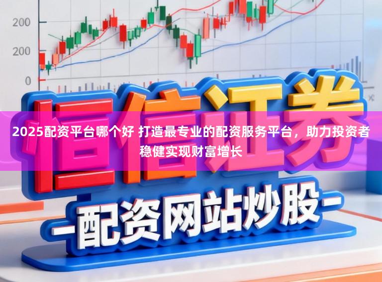 2025配资平台哪个好 打造最专业的配资服务平台,助力投资者稳健实现财富增长