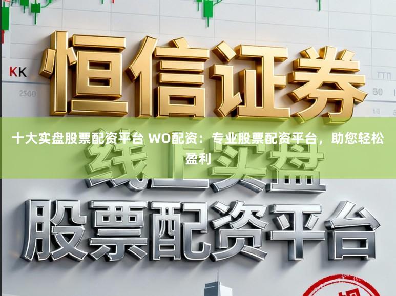 十大实盘股票配资平台 WO配资:专业股票配资平台,助您轻松盈利