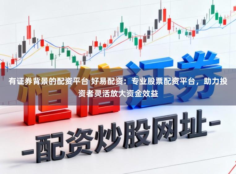 有证券背景的配资平台 好易配资:专业股票配资平台,助力投资者灵活放大资金效益