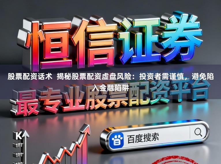 股票配资话术 揭秘股票配资虚盘风险:投资者需谨慎,避免陷入金融陷阱