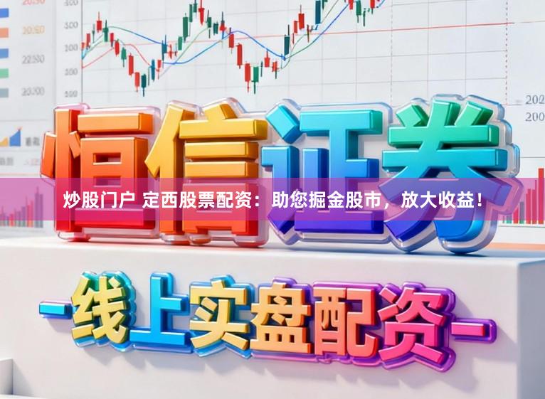 炒股门户 定西股票配资：助您掘金股市，放大收益！