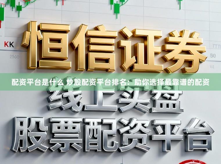 配资平台是什么 炒股配资平台排名：助你选择最靠谱的配资