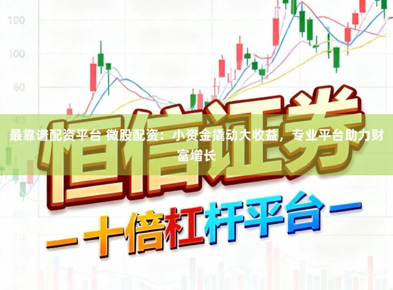 最靠谱配资平台 微股配资：小资金撬动大收益，专业平台助力财富增长
