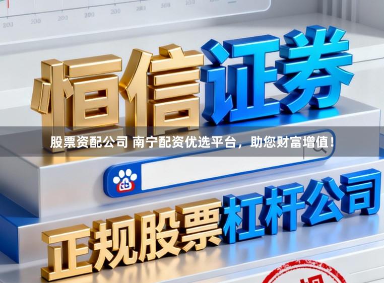 股票资配公司 南宁配资优选平台,助您财富增值!