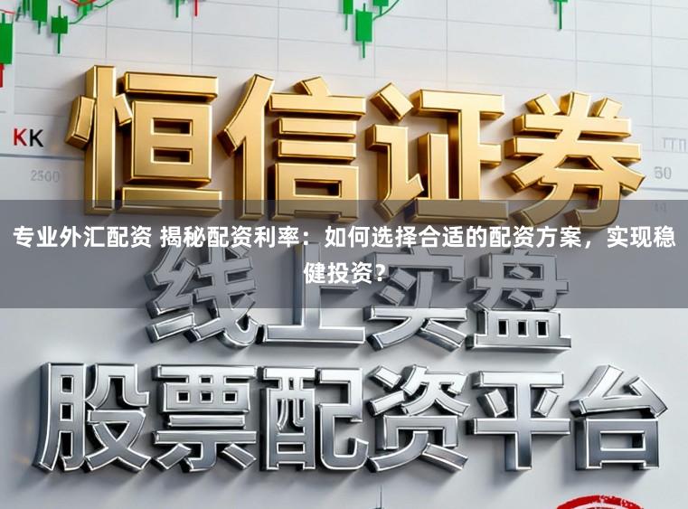 专业外汇配资 揭秘配资利率：如何选择合适的配资方案，实现稳健投资？