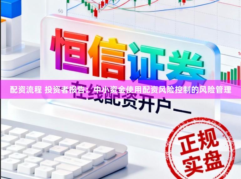 配资流程 投资者报告:中小资金使用配资风险控制的风险管理