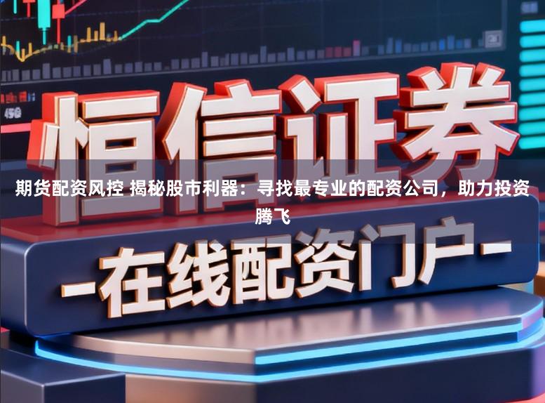 期货配资风控 揭秘股市利器：寻找最专业的配资公司，助力投资腾飞
