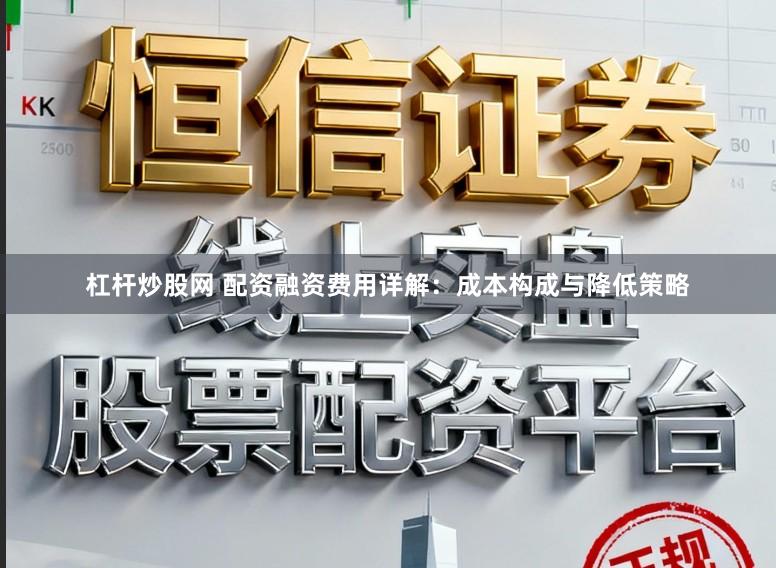 杠杆炒股网 配资融资费用详解：成本构成与降低策略