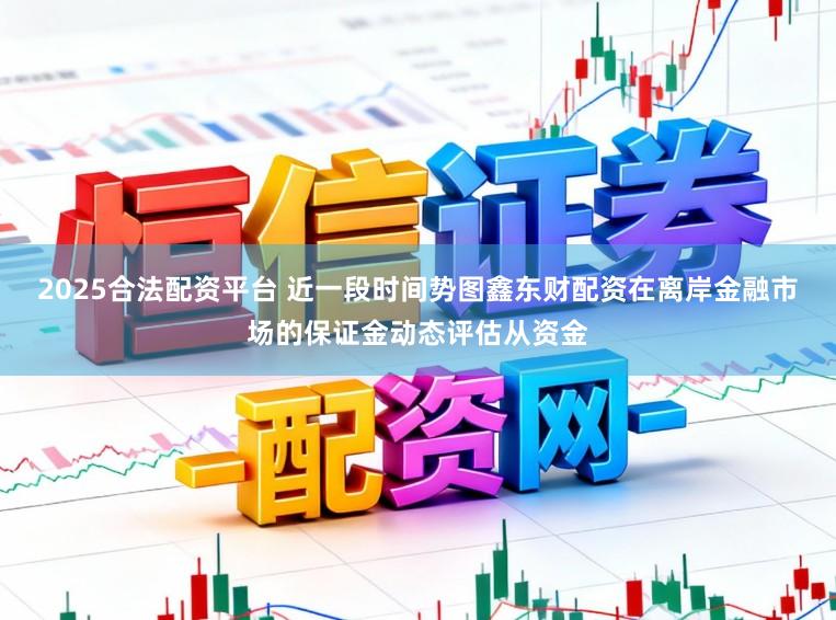 2025合法配资平台 近一段时间势图鑫东财配资在离岸金融市场的保证金动态评估从资金