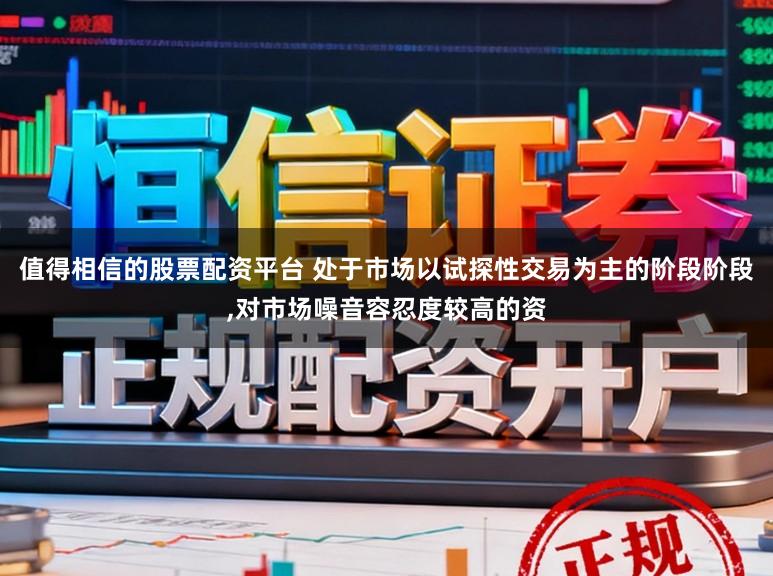 值得相信的股票配资平台 处于市场以试探性交易为主的阶段阶段，对市场噪音容忍度较高的资