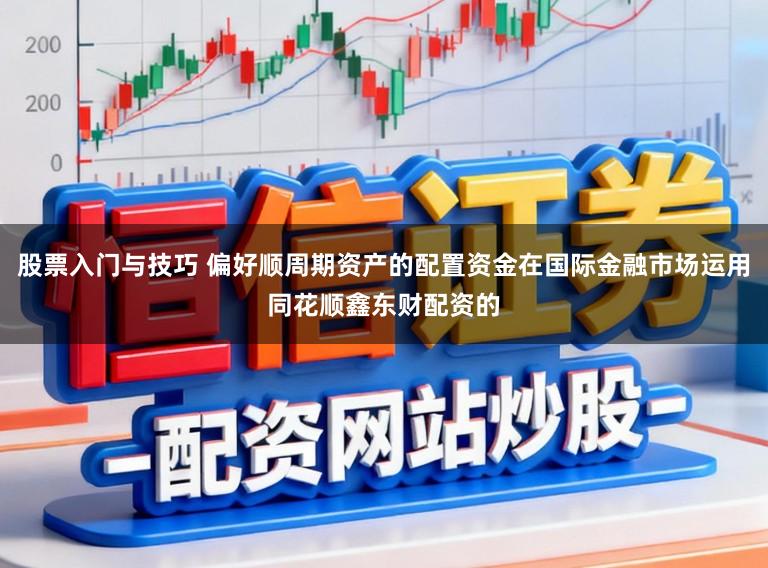 股票入门与技巧 偏好顺周期资产的配置资金在国际金融市场运用同花顺鑫东财配资的