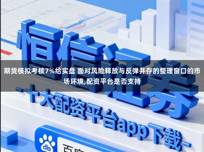 期货模拟考核7%给实盘 面对风险释放与反弹并存的整理窗口的市场环境，配资平台是否支持