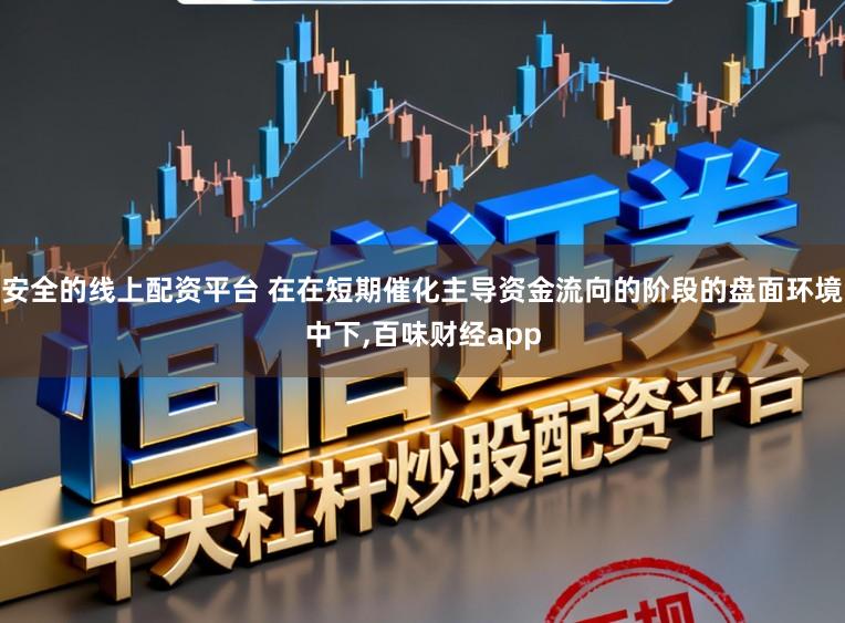 安全的线上配资平台 在在短期催化主导资金流向的阶段的盘面环境中下,百味财经app