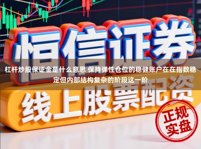 杠杆炒股保证金是什么意思 保持弹性仓位的稳健账户在在指数稳定但内部结构复杂的阶段这一阶