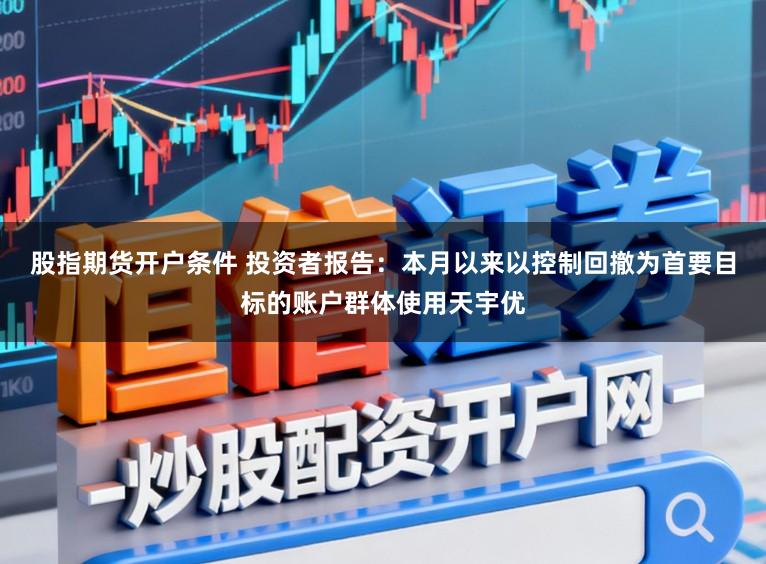 股指期货开户条件 投资者报告：本月以来以控制回撤为首要目标的账户群体使用天宇优