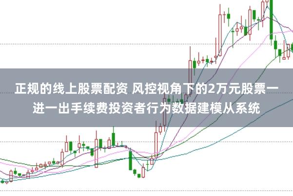 正规的线上股票配资 风控视角下的2万元股票一进一出手续费投资者行为数据建模从系统